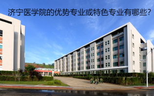 濟寧醫(yī)學(xué)院的優(yōu)勢專業(yè)或特色專業(yè)有哪些？